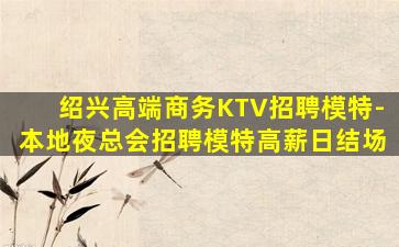 绍兴高端商务KTV招聘模特-本地夜总会招聘模特高薪日结场